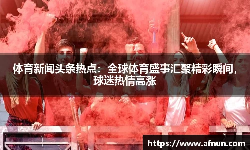 体育新闻头条热点：全球体育盛事汇聚精彩瞬间，球迷热情高涨