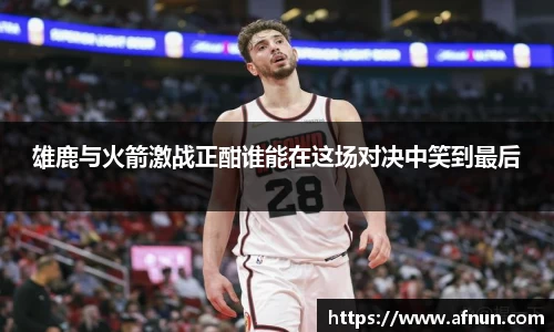 雄鹿与火箭激战正酣谁能在这场对决中笑到最后