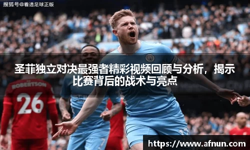 圣菲独立对决最强者精彩视频回顾与分析，揭示比赛背后的战术与亮点